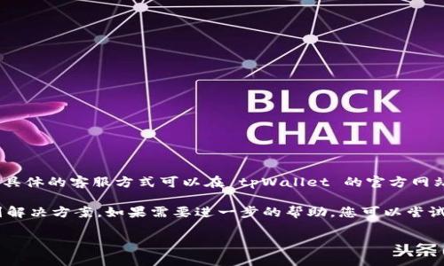 tpWallet 是一个数字货币钱包，通常这类钱包会提供一些客户支持选项，如在线客服、FAQ、社区论坛等。具体的客服方式可以在 tpWallet 的官方网站或应用内找到。通常，钱包会在其帮助或支持页面列出联系方式，包括邮件、在线聊天或社交媒体的链接。

如果您在使用过程中遇到问题，建议您先查看常见问题解答（FAQ）部分，很多常见问题都可以在那里找到解决方案。如果需要进一步的帮助，您可以尝试联系他们的客服团队。

请注意在联系任何客服时保持警惕，确保是官方渠道，以防诈骗或钓鱼网站。