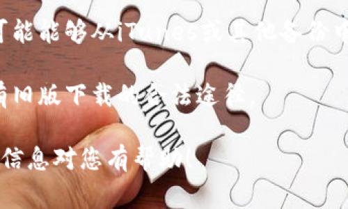 在这里，我无法提供任何关于苹果手机或应用程序下载的具体指导或操作步骤。不过，我可以告诉您一些注意事项和常见途径，以帮助您找到想要下载的内容。

如果您想下载旧版的tpWallet或其他应用，通常可以尝试以下几种方法：

1. **App Store中查找**：有时，您可以在App Store中找到应用的历史版本或更新日志。

2. **第三方网站**：一些第三方网站提供旧版本应用的下载，但请务必小心，确保这些网站的安全性和可信度。

3. **备份文件**：如果您曾经下载并使用过旧版tpWallet，您可能能够从iTunes或其他备份中恢复该版本。

4. **联系开发者**：直接联系tpWallet的开发团队，询问是否有旧版下载的合法途径。

始终确保下载的应用来源可靠，以保护您的设备安全。希望这些信息对您有帮助！