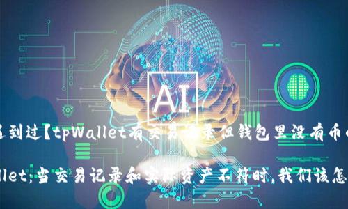 你是否也遇到过？tpWallet有交易记录但钱包里没有币的神秘现象

解密tpWallet：当交易记录和实际资产不符时，我们该怎么办？