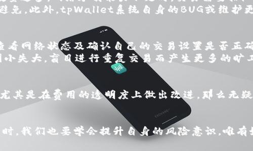 tpWallet兑换失败，竟然还收取旷工费？揭秘背后的真相与解决方案
tpWallet, 兑换失败, 旷工费, 数字货币/guanjianci

引言：数字货币时代的烦恼
在这个数字化飞速发展的时代，区块链与数字货币的迅猛普及让人们的投资与消费方式经历了翻天覆地的变化。然而，伴随而来的是各种各样的问题，比如最近引发热议的tpWallet兑换失败，却还收取旷工费。这...是真的吗？难道在进行数字资产交易时，真的已经没有“安全”可言了？

tpWallet是什么？
tpWallet，作为一款数字货币钱包应用，可谓是近年来投资者和交易者的“心肝宝贝”。它不仅支持多种数字货币的存储与交易，还以其便捷的界面和强大的功能俘获了不少用户的心。但如同任何一款应用，tpWallet在其背后也有着复杂的技术和费用结构，这其中也包括旷工费......

什么是旷工费？
在了解tpWallet兑换失败的原因前，我们有必要先明白“旷工费”这一概念。旷工费，简单来说，就是为交易支付给矿工（或验证者）的一种费用，用以激励他们处理和确认交易。这...听起来很合理，但在实际操作中却存在着诸多不透明。一旦交易失败，旷工费通常仍会被扣除，这样的制度，真的是“合情合理”吗？

tpWallet兑换失败的原因
接下来，让我们深入分析一下为何tpWallet会出现兑换失败的情形。首先，网络拥堵可能是造成交易失败的重要原因之一。当交易数量过多，网络承载能力不足时，交易需要排队等待处理。而在此过程中，如果交易超出了有效时间...就可能遭遇失败。
其次，用户操作失误也时有发生。有些用户可能在填写钱包地址或者输入金额时出错，这种情况下，交易直接失效，旷工费却是无可避免。此外，tpWallet系统自身的BUG或维护更新也可能导致转账失败，用户在这种情况下，续缴的旷工费又该由谁来承担呢？

如何应对tpWallet兑换失败？
面对频发的兑换失败，有效的应对措施是必不可少的。我们首先应该多了解tpWallet的使用规则和相关费用。在进行任何交易前，查看网络状态及确认自己的交易设置是否正确，务必规避不必要的损失。
另外，如果频繁遇到兑换失败的情况，建议用户向tpWallet的客户支持求助，看是否有其他解决渠道。更重要的是，保持冷静，切勿因小失大，盲目进行重复交易而产生更多的旷工费....

未来的希望：改进与透明化
随着数字货币的普及，tpWallet及其他类似平台的不足之处也逐渐被广大用户关注。未来，如果能够提升系统的稳定性，用户体验，尤其是在费用的透明度上做出改进，那么无疑...将会吸引更多用户，共同推动数字货币更健康的发展。

总结
tpWallet的兑换失败，和随之而来的旷工费问题，实在是现代数字交易时代的一道伤疤。在享受数字货币带来的便捷与新鲜感的同时，我们也要学会提升自身的风险意识。唯有如此，才能在这片数字海洋中，乘风破浪，扬帆远航——即便偶尔会遭遇风浪，但只要我们紧握方向盘，总会迎来风平浪静的那一天！